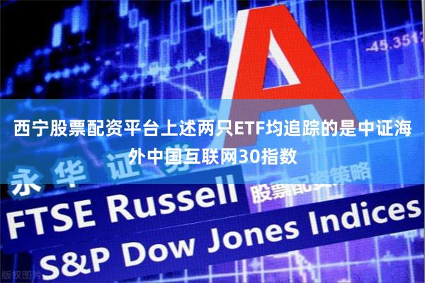 西宁股票配资平台上述两只ETF均追踪的是中证海外中国互联网30指数