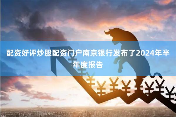 配资好评炒股配资门户南京银行发布了2024年半年度报告
