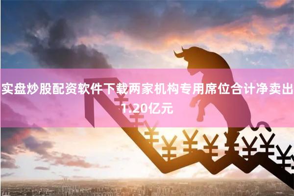 实盘炒股配资软件下载两家机构专用席位合计净卖出1.20亿元