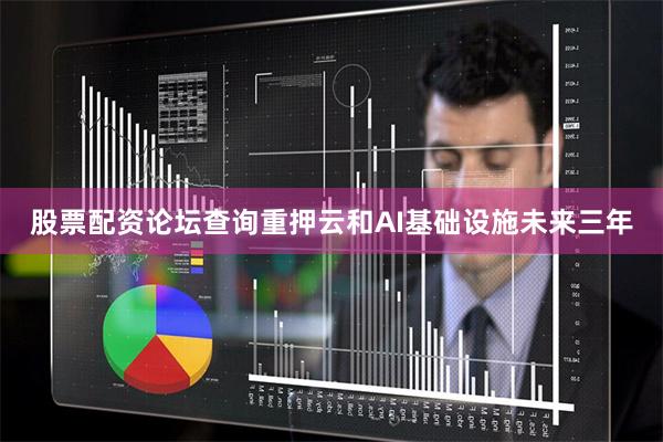 股票配资论坛查询重押云和AI基础设施未来三年