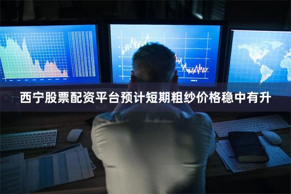 西宁股票配资平台预计短期粗纱价格稳中有升