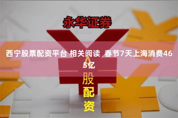 西宁股票配资平台 相关阅读  春节7天上海消费465亿