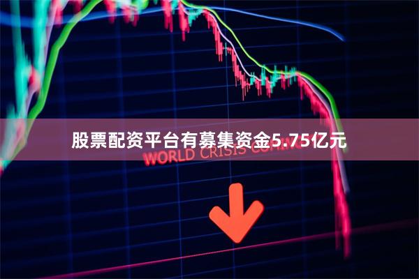 股票配资平台有募集资金5.75亿元