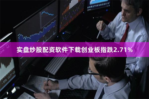 实盘炒股配资软件下载创业板指跌2.71%