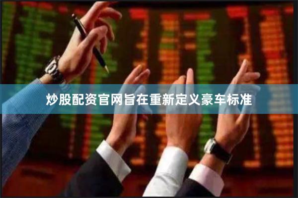 炒股配资官网旨在重新定义豪车标准