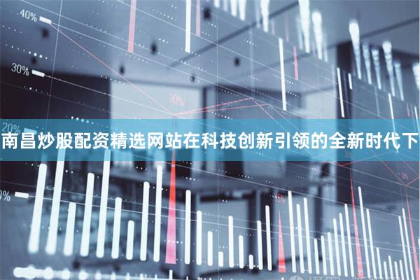 南昌炒股配资精选网站在科技创新引领的全新时代下