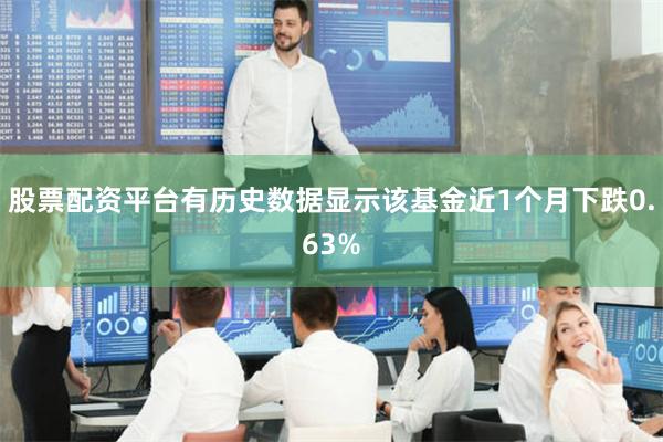 股票配资平台有历史数据显示该基金近1个月下跌0.63%