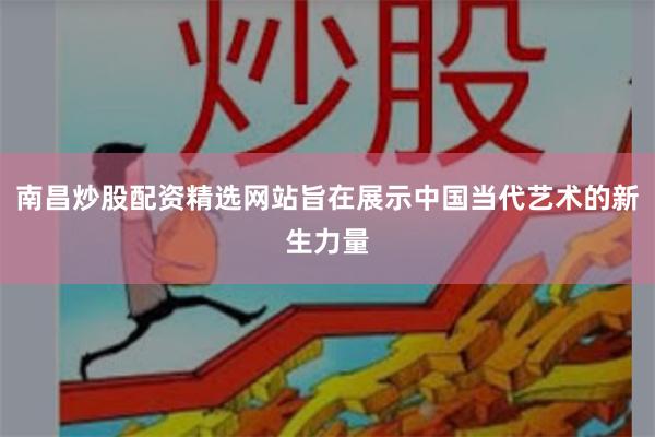 南昌炒股配资精选网站旨在展示中国当代艺术的新生力量