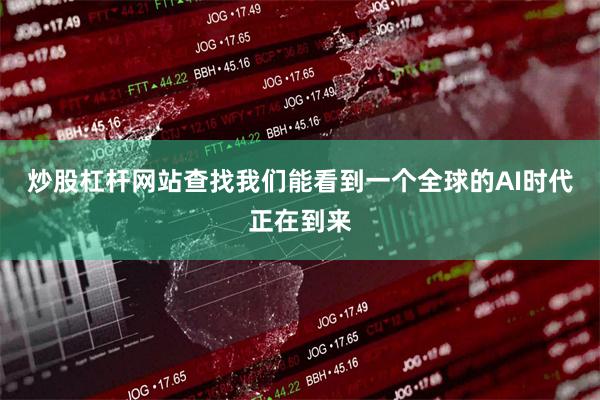 炒股杠杆网站查找我们能看到一个全球的AI时代正在到来