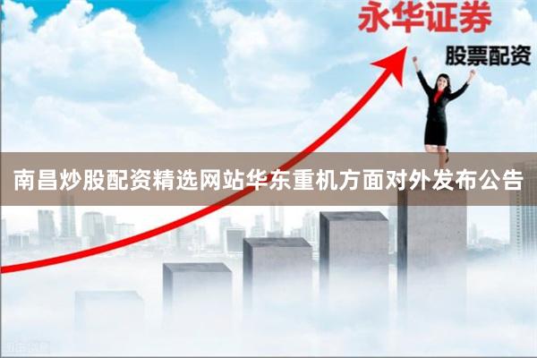 南昌炒股配资精选网站华东重机方面对外发布公告