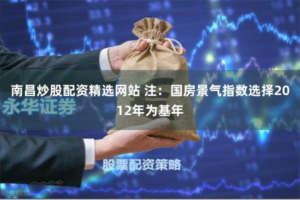 南昌炒股配资精选网站 注：国房景气指数选择2012年为基年