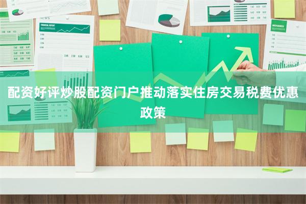 配资好评炒股配资门户推动落实住房交易税费优惠政策