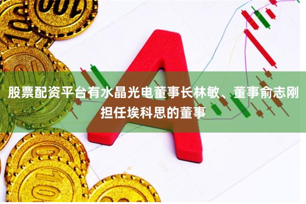 股票配资平台有水晶光电董事长林敏、董事俞志刚担任埃科思的董事