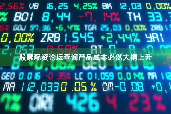 股票配资论坛查询产品成本必然大幅上升