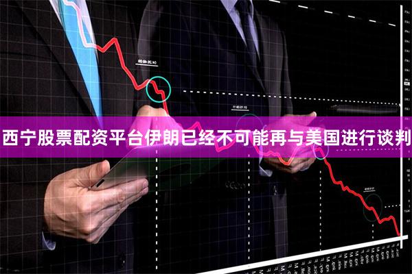 西宁股票配资平台伊朗已经不可能再与美国进行谈判