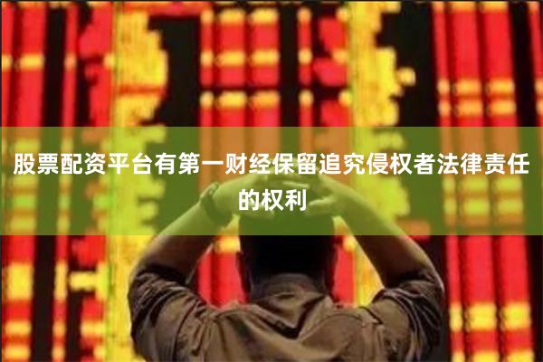 股票配资平台有第一财经保留追究侵权者法律责任的权利