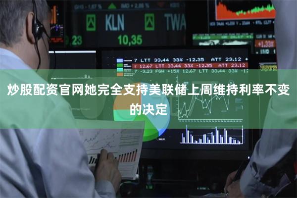 炒股配资官网她完全支持美联储上周维持利率不变的决定