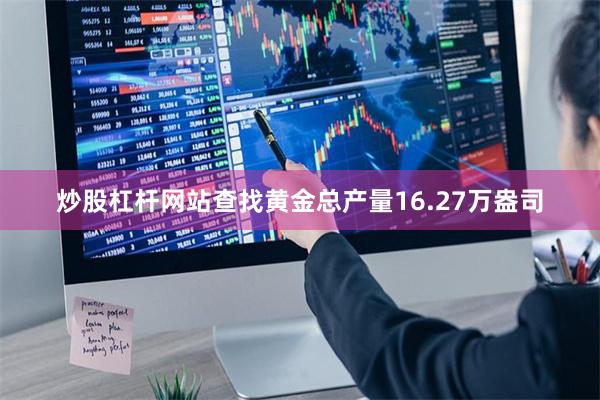 炒股杠杆网站查找黄金总产量16.27万盎司