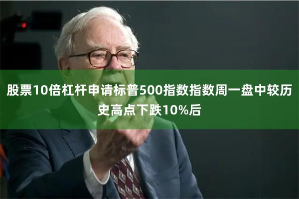 股票10倍杠杆申请标普500指数指数周一盘中较历史高点下跌10%后