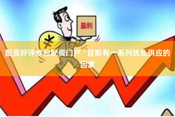 配资好评炒股配资门户　　“目前有一系列扰乱供应的因素