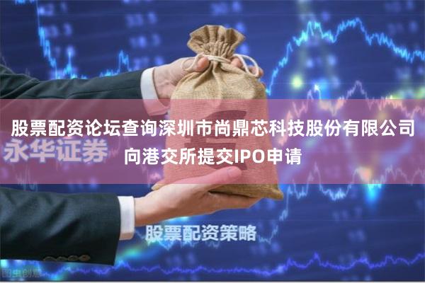 股票配资论坛查询深圳市尚鼎芯科技股份有限公司向港交所提交IPO申请