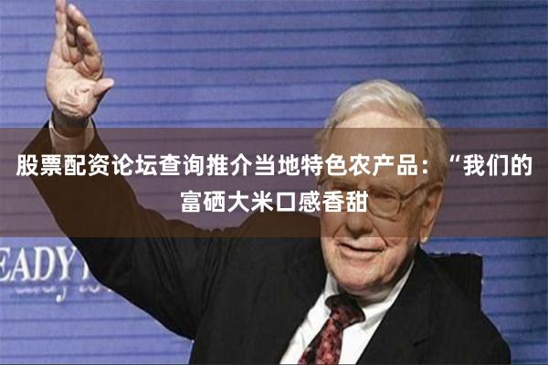 股票配资论坛查询推介当地特色农产品：“我们的富硒大米口感香甜