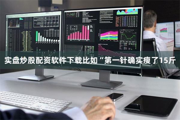实盘炒股配资软件下载比如“第一针确实瘦了15斤