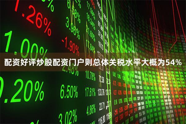 配资好评炒股配资门户则总体关税水平大概为54%