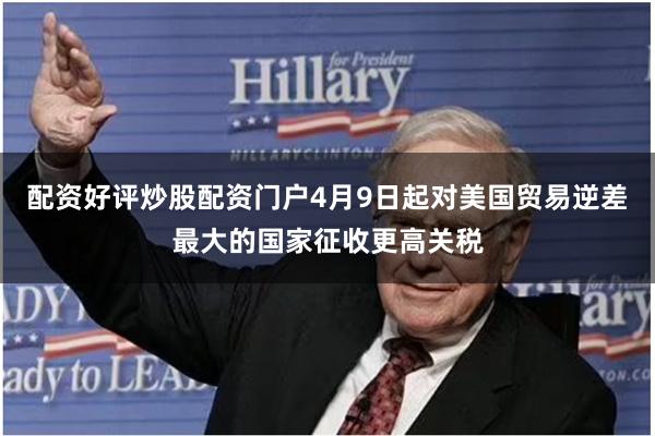 配资好评炒股配资门户4月9日起对美国贸易逆差最大的国家征收更高关税