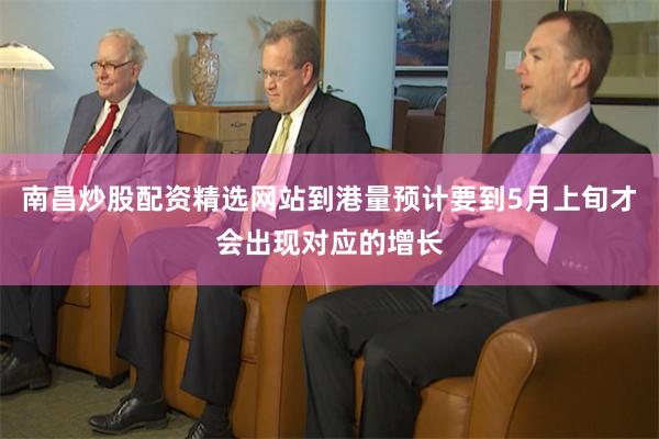 南昌炒股配资精选网站到港量预计要到5月上旬才会出现对应的增长