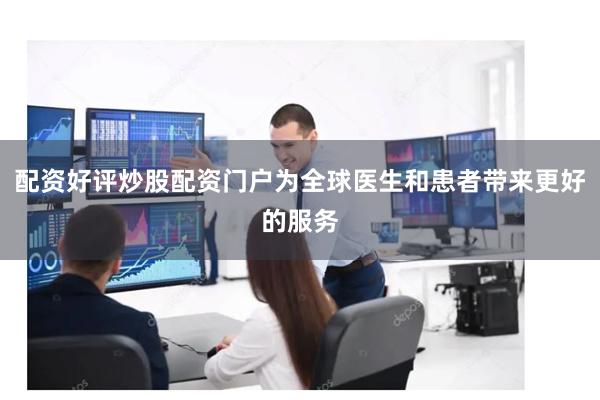 配资好评炒股配资门户为全球医生和患者带来更好的服务