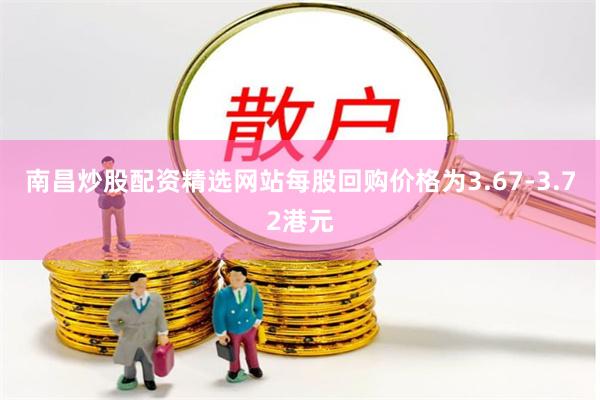 南昌炒股配资精选网站每股回购价格为3.67-3.72港元