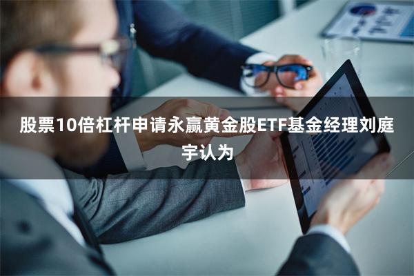 股票10倍杠杆申请永赢黄金股ETF基金经理刘庭宇认为