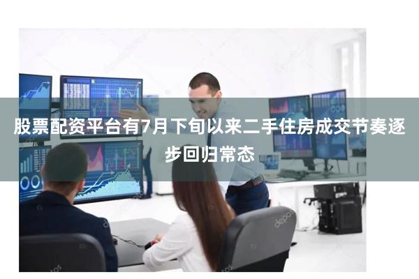 股票配资平台有7月下旬以来二手住房成交节奏逐步回归常态