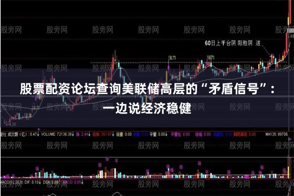 股票配资论坛查询　　美联储高层的“矛盾信号”：一边说经济稳健