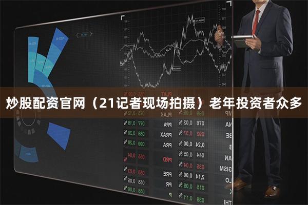炒股配资官网（21记者现场拍摄）　　老年投资者众多