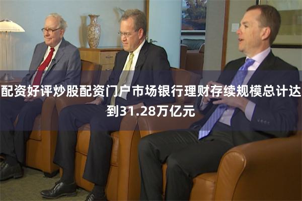 配资好评炒股配资门户市场银行理财存续规模总计达到31.28万亿元