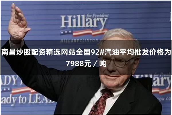 南昌炒股配资精选网站全国92#汽油平均批发价格为7988元/吨