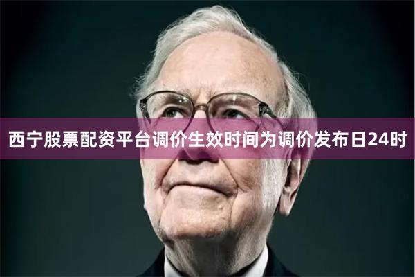 西宁股票配资平台调价生效时间为调价发布日24时