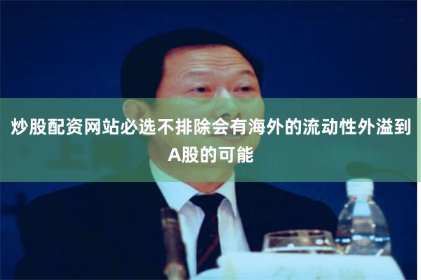 炒股配资网站必选不排除会有海外的流动性外溢到A股的可能