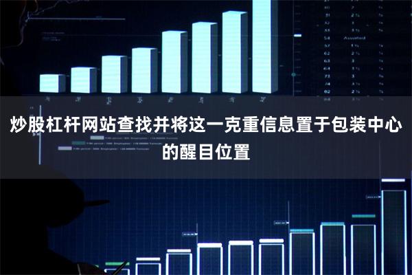 炒股杠杆网站查找并将这一克重信息置于包装中心的醒目位置