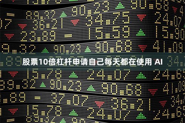 股票10倍杠杆申请自己每天都在使用 AI