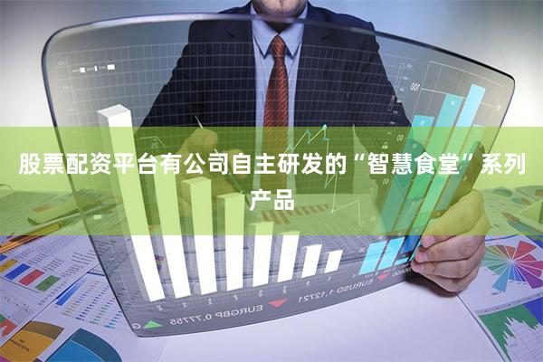 股票配资平台有公司自主研发的“智慧食堂”系列产品