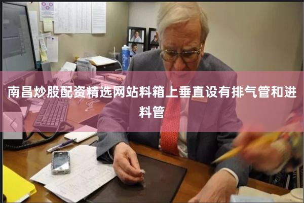 南昌炒股配资精选网站料箱上垂直设有排气管和进料管
