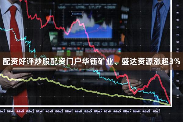 配资好评炒股配资门户华钰矿业、盛达资源涨超3%