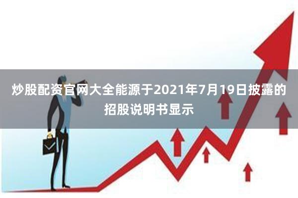 炒股配资官网大全能源于2021年7月19日披露的招股说明书显示