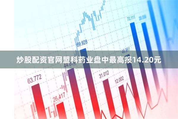 炒股配资官网盟科药业盘中最高报14.20元