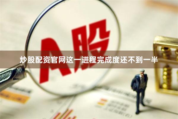 炒股配资官网这一进程完成度还不到一半