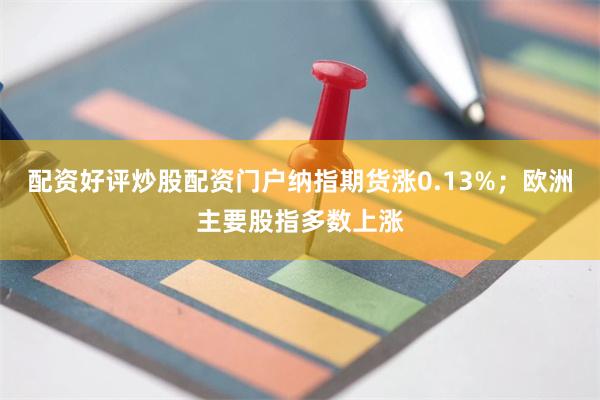 配资好评炒股配资门户纳指期货涨0.13%;欧洲主要股指多数上涨