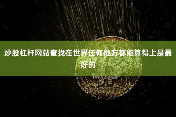 炒股杠杆网站查找在世界任何地方都能算得上是最好的